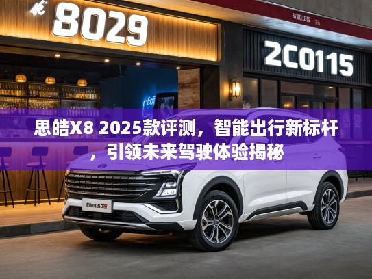 思皓X8 2025款评测，智能出行新标杆，引领未来驾驶体验揭秘