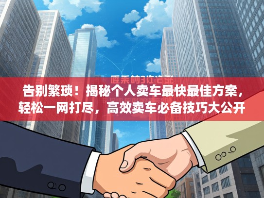 告别繁琐！揭秘个人卖车最快最佳方案，轻松一网打尽，高效卖车必备技巧大公开！