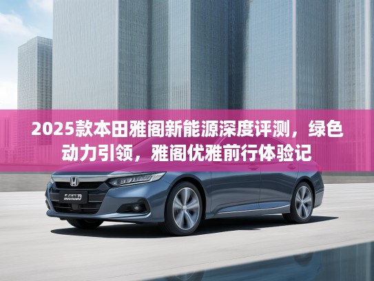 2025款本田雅阁新能源深度评测，绿色动力引领，雅阁优雅前行体验记