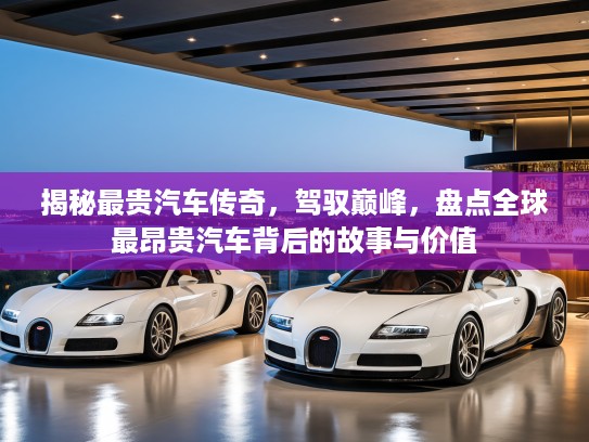 揭秘最贵汽车传奇，驾驭巅峰，盘点全球最昂贵汽车背后的故事与价值