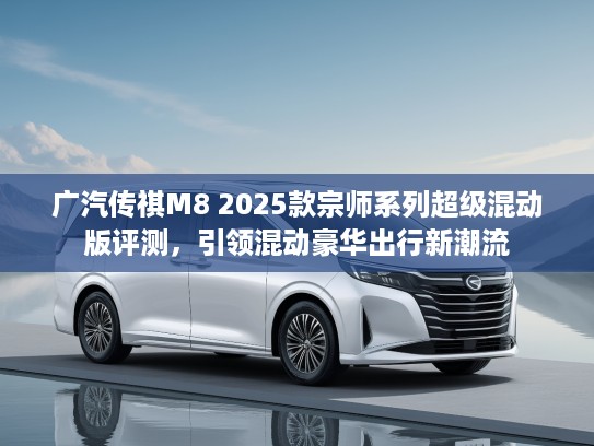 广汽传祺M8 2025款宗师系列超级混动版评测，引领混动豪华出行新潮流