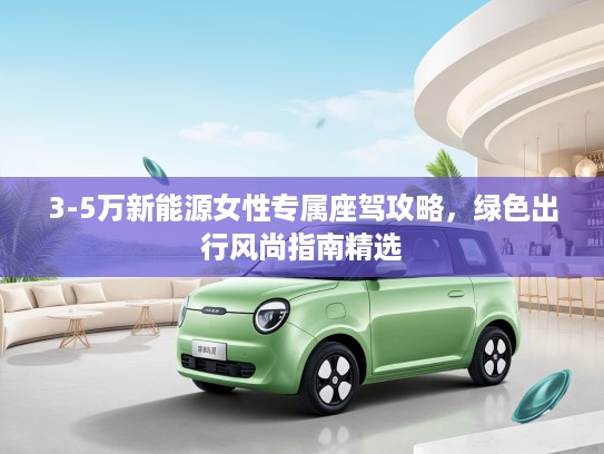 3-5万新能源女性专属座驾攻略，绿色出行风尚指南精选