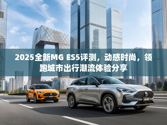2025全新MG ES5评测，动感时尚，领跑城市出行潮流体验分享