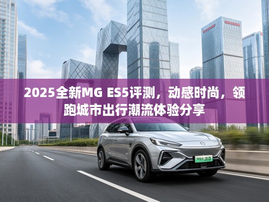 2025全新MG ES5评测，动感时尚，领跑城市出行潮流体验分享