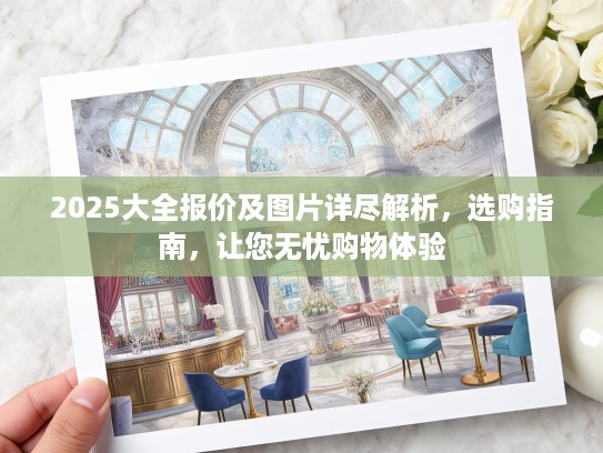 2025大全报价及图片详尽解析，选购指南，让您无忧购物体验