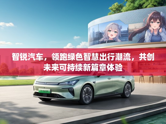 智锐汽车，领跑绿色智慧出行潮流，共创未来可持续新篇章体验