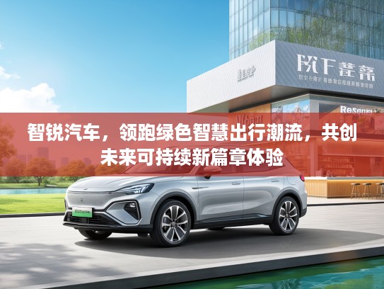 智锐汽车，领跑绿色智慧出行潮流，共创未来可持续新篇章体验