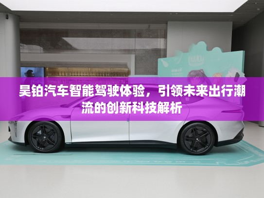 昊铂汽车智能驾驶体验，引领未来出行潮流的创新科技解析