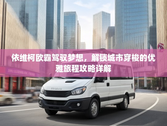 依维柯欧霸驾驭梦想，解锁城市穿梭的优雅旅程攻略详解