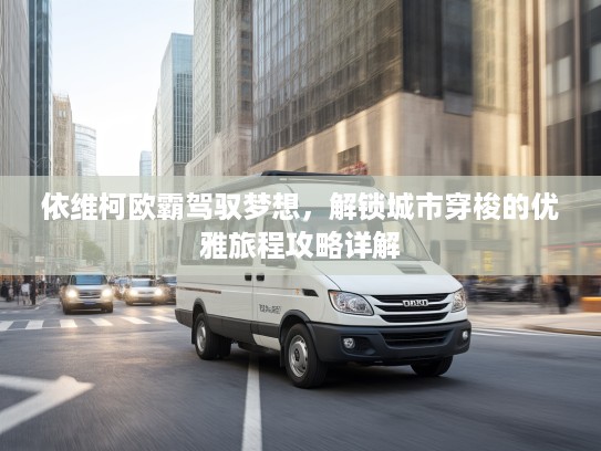 依维柯欧霸驾驭梦想，解锁城市穿梭的优雅旅程攻略详解