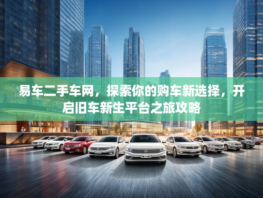 易车二手车网，探索你的购车新选择，开启旧车新生平台之旅攻略