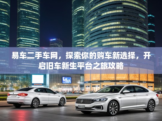 易车二手车网，探索你的购车新选择，开启旧车新生平台之旅攻略