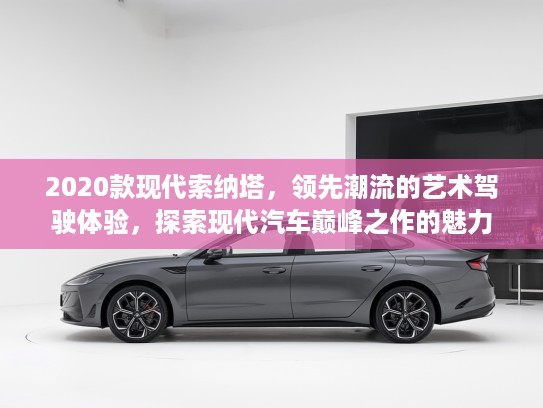 2020款现代索纳塔，领先潮流的艺术驾驶体验，探索现代汽车巅峰之作的魅力