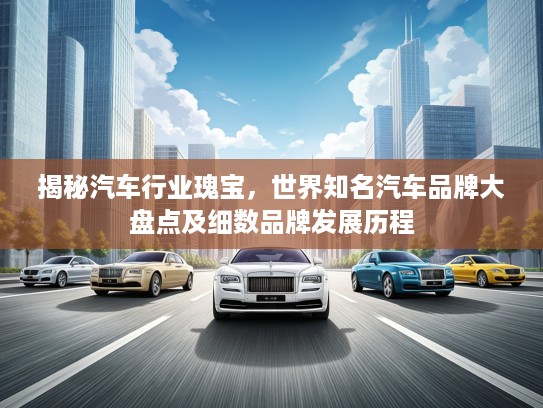揭秘汽车行业瑰宝，世界知名汽车品牌大盘点及细数品牌发展历程