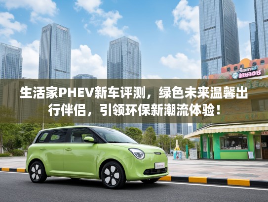 生活家PHEV新车评测，绿色未来温馨出行伴侣，引领环保新潮流体验！
