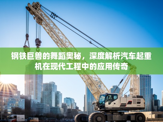 钢铁巨兽的舞蹈奥秘，深度解析汽车起重机在现代工程中的应用传奇