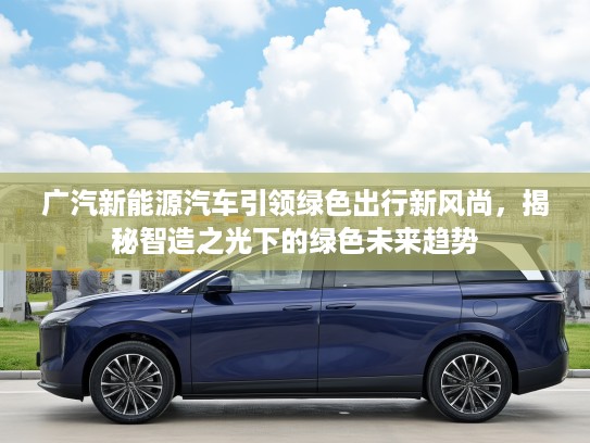 广汽新能源汽车引领绿色出行新风尚，揭秘智造之光下的绿色未来趋势