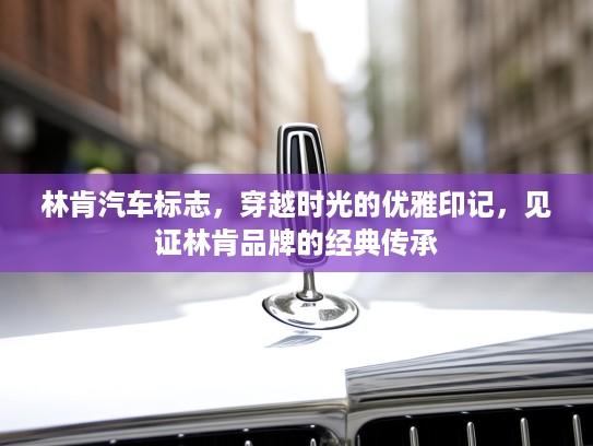 林肯汽车标志，穿越时光的优雅印记，见证林肯品牌的经典传承