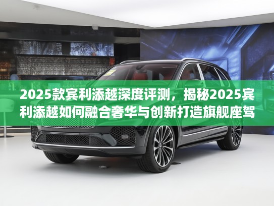 2025款宾利添越深度评测，揭秘2025宾利添越如何融合奢华与创新打造旗舰座驾体验