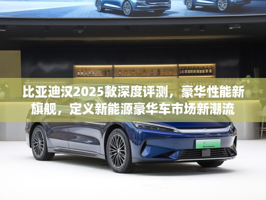 比亚迪汉2025款深度评测，豪华性能新旗舰，定义新能源豪华车市场新潮流