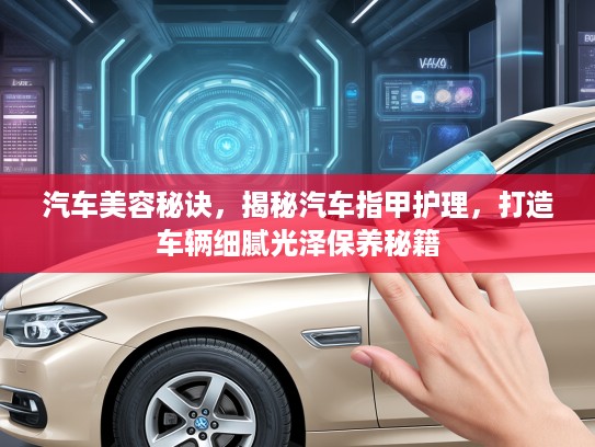 汽车美容秘诀，揭秘汽车指甲护理，打造车辆细腻光泽保养秘籍