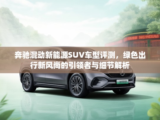 奔驰混动新能源SUV车型评测，绿色出行新风尚的引领者与细节解析