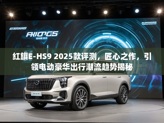 红旗E-HS9 2025款评测，匠心之作，引领电动豪华出行潮流趋势揭秘
