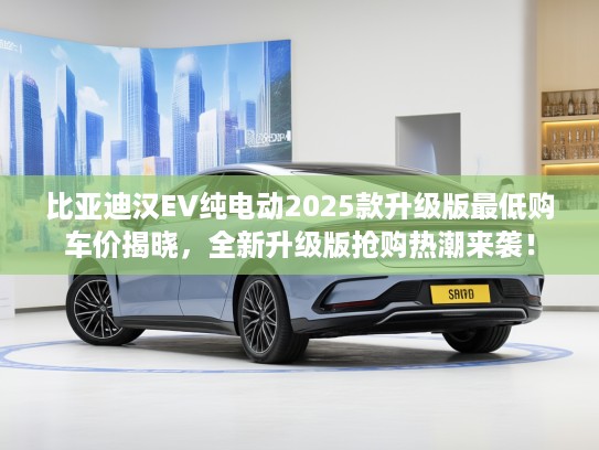 比亚迪汉EV纯电动2025款升级版最低购车价揭晓，全新升级版抢购热潮来袭！