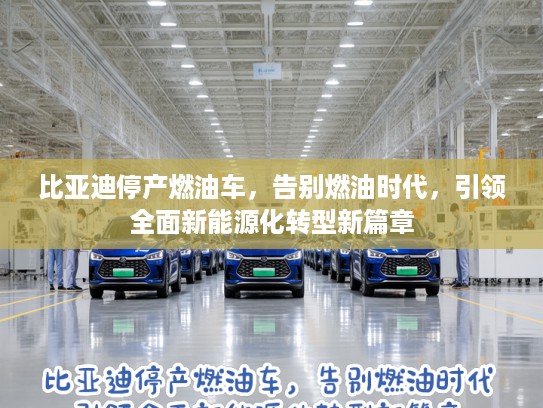 比亚迪停产燃油车，告别燃油时代，引领全面新能源化转型新篇章