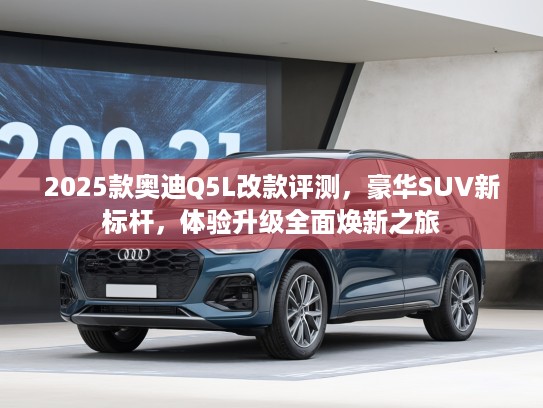 2025款奥迪Q5L改款评测，豪华SUV新标杆，体验升级全面焕新之旅