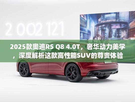 2025款奥迪RS Q8 4.0T，奢华动力美学，深度解析这款高性能SUV的尊贵体验