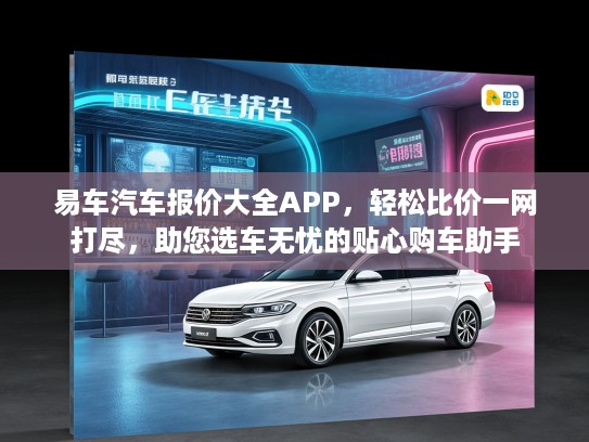 易车汽车报价大全APP，轻松比价一网打尽，助您选车无忧的贴心购车助手