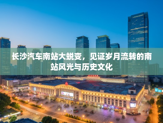长沙汽车南站大蜕变，见证岁月流转的南站风光与历史文化