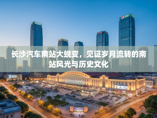 长沙汽车南站大蜕变，见证岁月流转的南站风光与历史文化