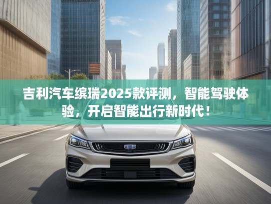 吉利汽车缤瑞2025款评测，智能驾驶体验，开启智能出行新时代！