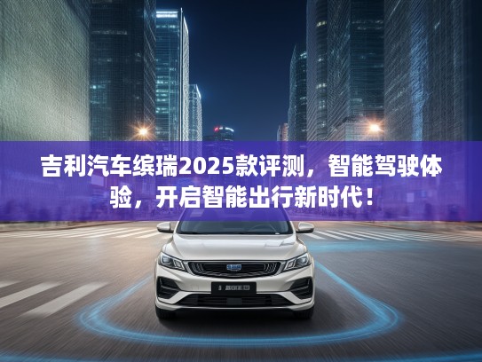 吉利汽车缤瑞2025款评测，智能驾驶体验，开启智能出行新时代！