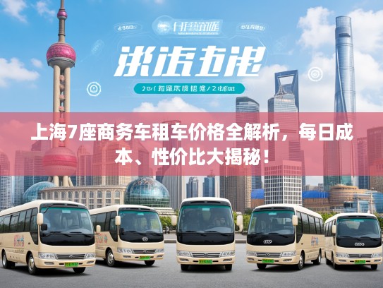 上海7座商务车租车价格全解析，每日成本、性价比大揭秘！