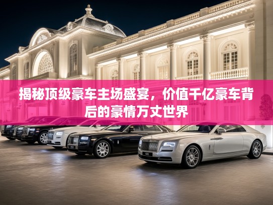 揭秘优秀豪车主场盛宴，价值千亿豪车背后的豪情万丈世界