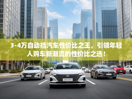3-4万自动挡汽车性价比之王，引领年轻人购车新潮流的性价比之选！