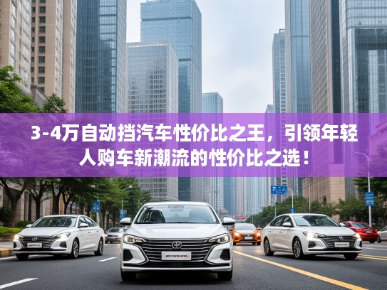 3-4万自动挡汽车性价比之王，引领年轻人购车新潮流的性价比之选！