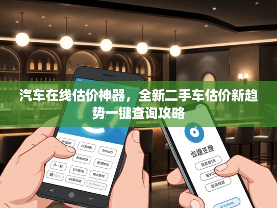 汽车在线估价神器，全新二手车估价新趋势一键查询攻略