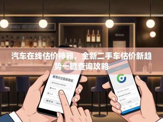 汽车在线估价神器，全新二手车估价新趋势一键查询攻略