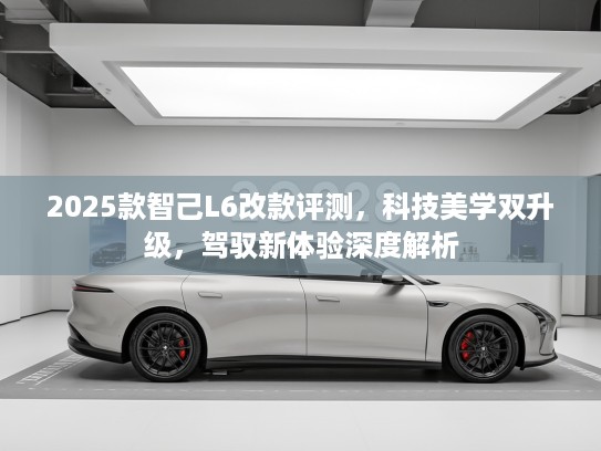 2025款智己L6改款评测，科技美学双升级，驾驭新体验深度解析