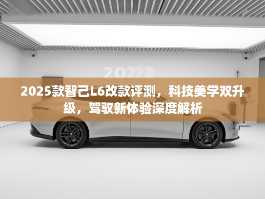 2025款智己L6改款评测，科技美学双升级，驾驭新体验深度解析