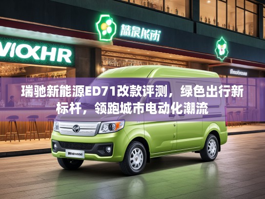 瑞驰新能源ED71改款评测，绿色出行新标杆，领跑城市电动化潮流