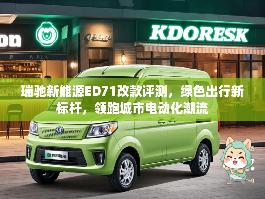 瑞驰新能源ED71改款评测，绿色出行新标杆，领跑城市电动化潮流