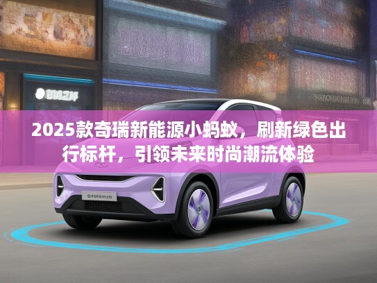 2025款奇瑞新能源小蚂蚁，刷新绿色出行标杆，引领未来时尚潮流体验