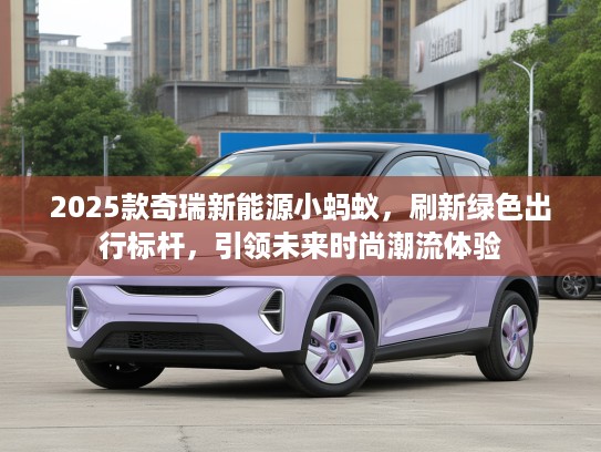 2025款奇瑞新能源小蚂蚁，刷新绿色出行标杆，引领未来时尚潮流体验