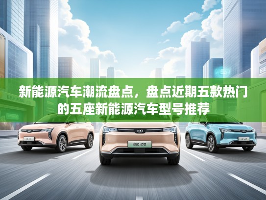 新能源汽车潮流盘点，盘点近期五款热门的五座新能源汽车型号推荐