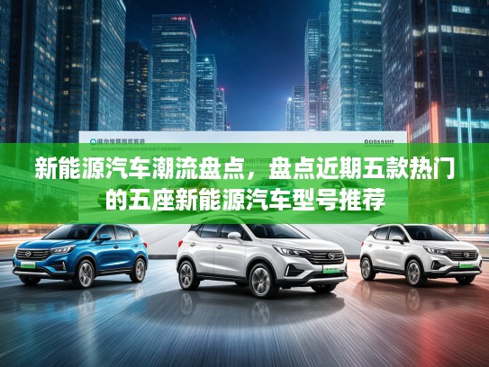 新能源汽车潮流盘点，盘点近期五款热门的五座新能源汽车型号推荐